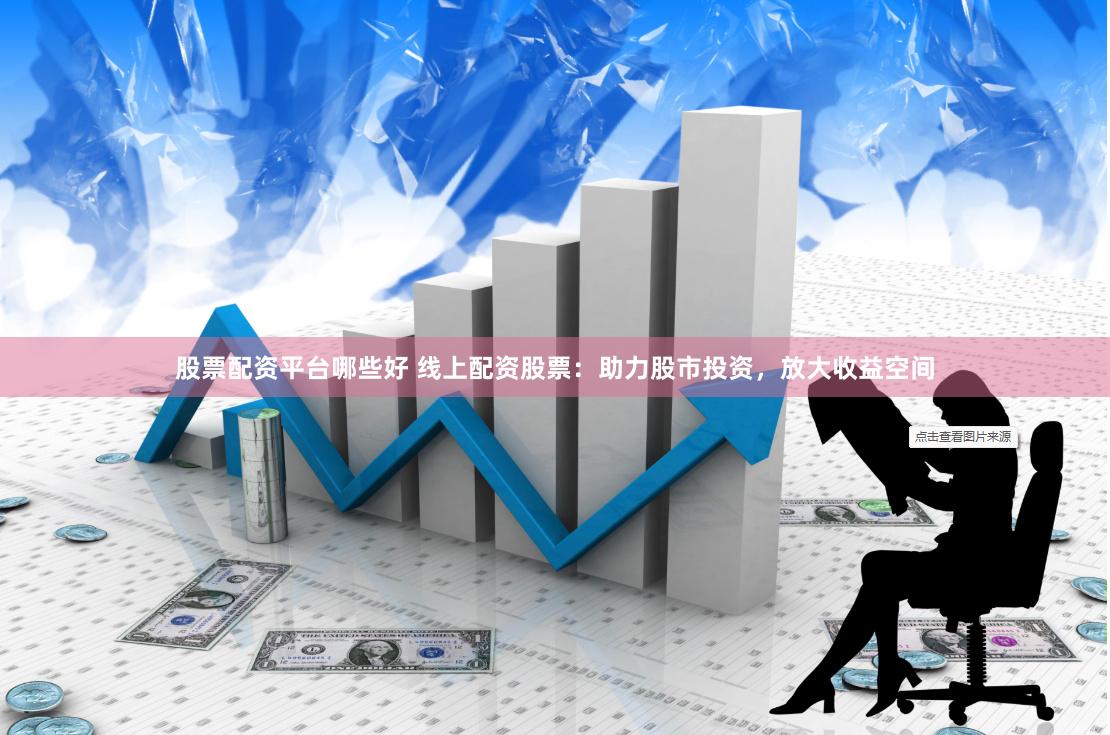 股票配资平台哪些好 线上配资股票：助力股市投资，放大收益空间