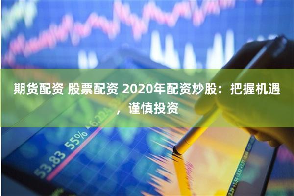 期货配资 股票配资 2020年配资炒股：把握机遇，谨慎投资