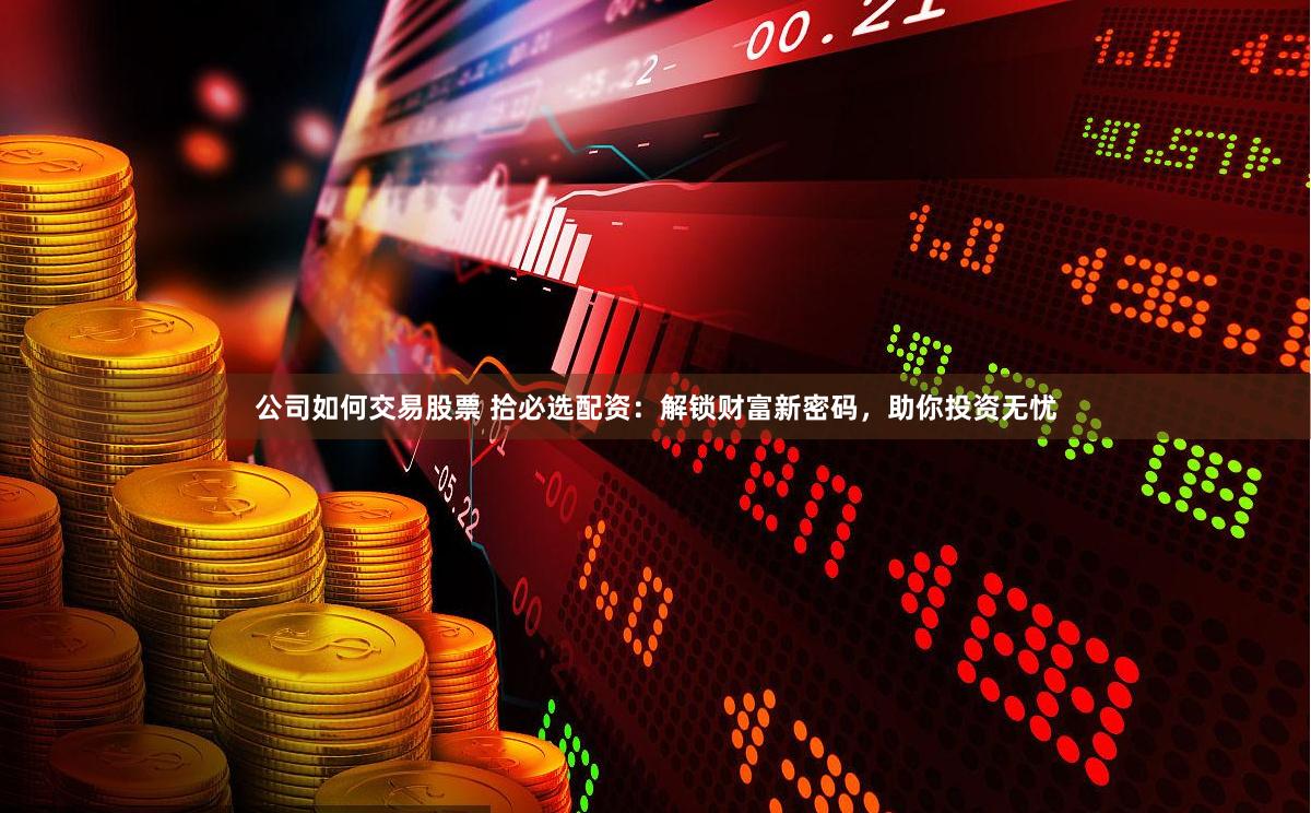 公司如何交易股票 拾必选配资：解锁财富新密码，助你投资无忧