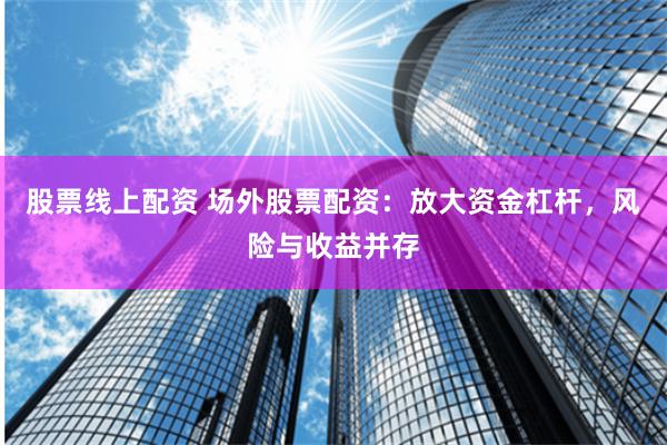 股票线上配资 场外股票配资：放大资金杠杆，风险与收益并存