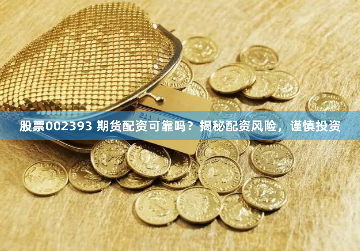 股票002393 期货配资可靠吗？揭秘配资风险，谨慎投资