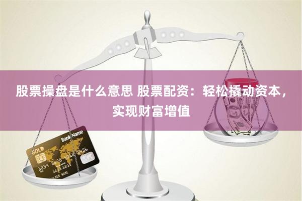 股票操盘是什么意思 股票配资：轻松撬动资本，实现财富增值