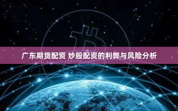 广东期货配资 炒股配资的利弊与风险分析