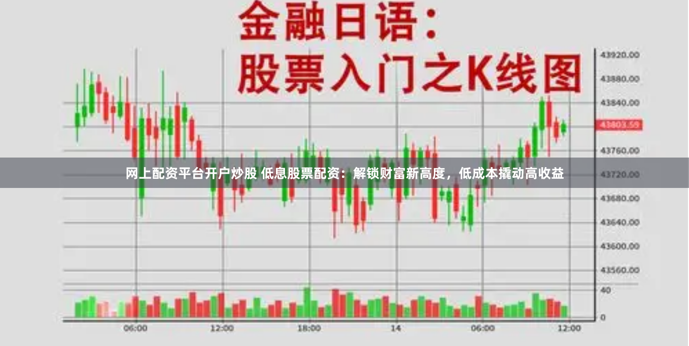 网上配资平台开户炒股 低息股票配资：解锁财富新高度，低成本撬动高收益