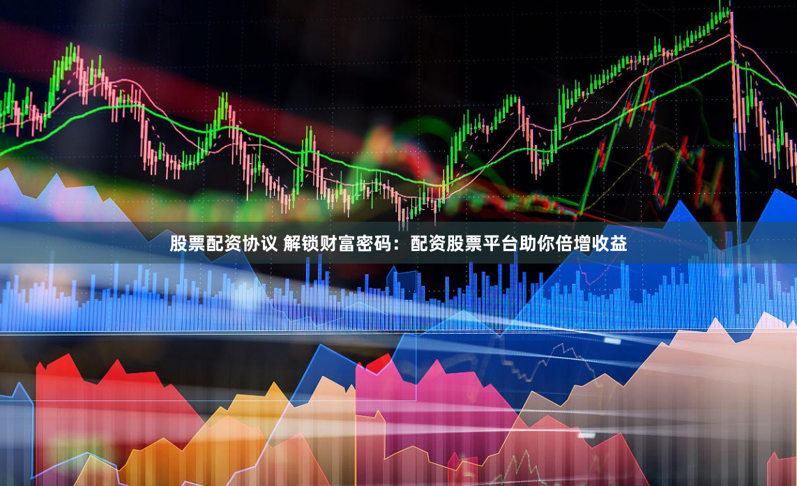 股票配资协议 解锁财富密码：配资股票平台助你倍增收益