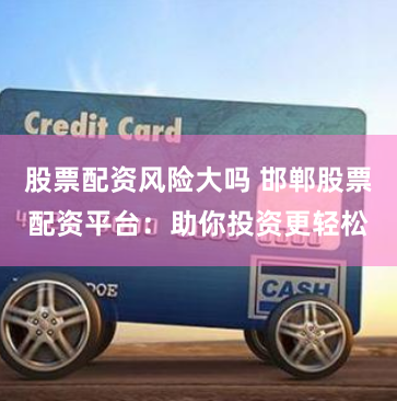 股票配资风险大吗 邯郸股票配资平台：助你投资更轻松