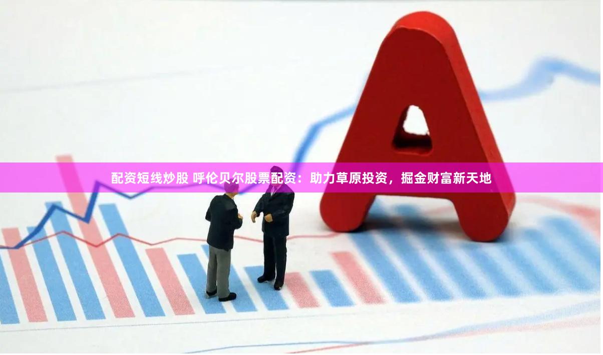 配资短线炒股 呼伦贝尔股票配资：助力草原投资，掘金财富新天地
