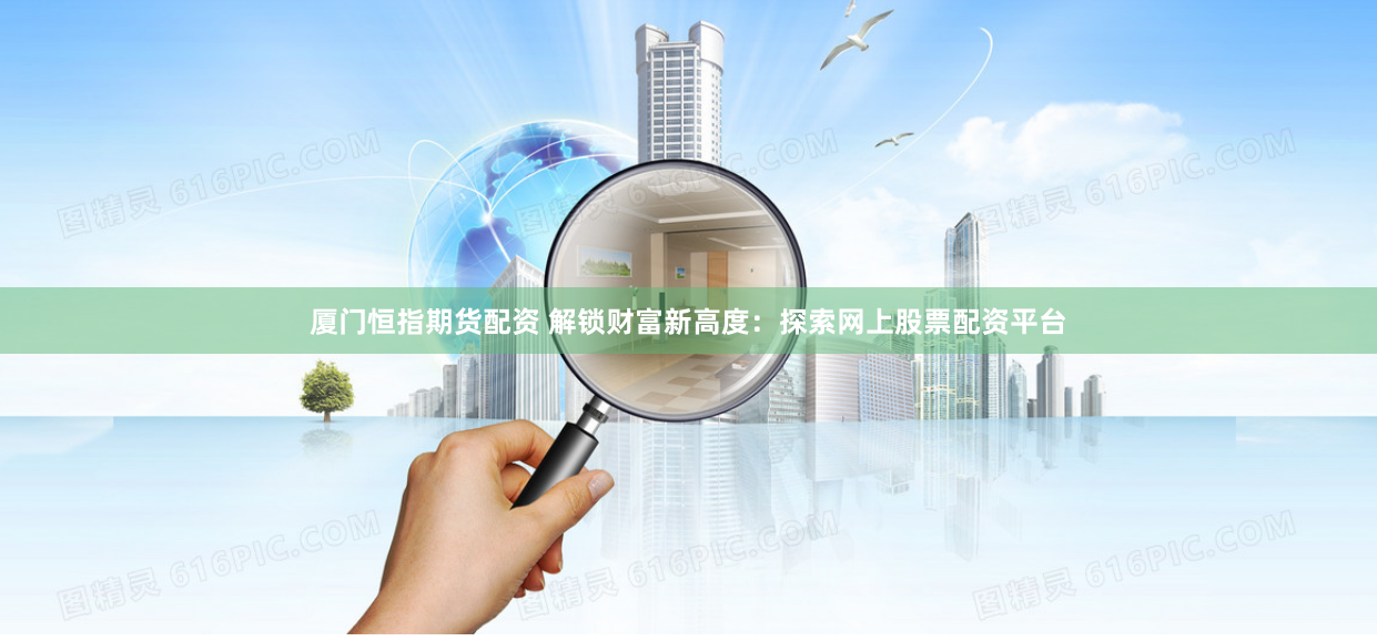 厦门恒指期货配资 解锁财富新高度：探索网上股票配资平台