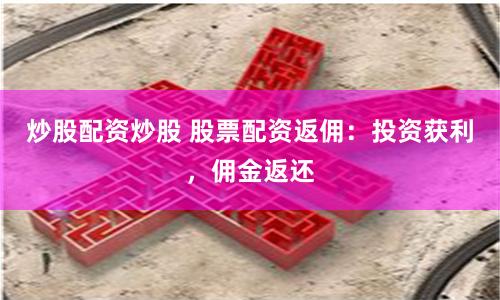 炒股配资炒股 股票配资返佣：投资获利，佣金返还