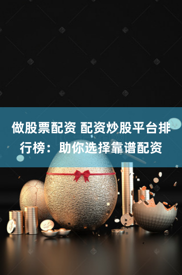 做股票配资 配资炒股平台排行榜：助你选择靠谱配资