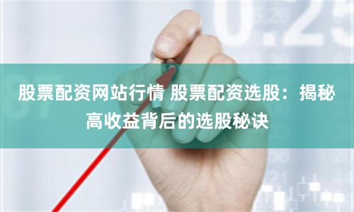 股票配资网站行情 股票配资选股：揭秘高收益背后的选股秘诀