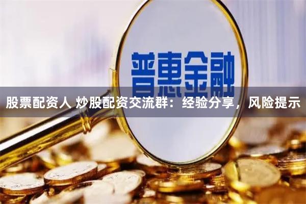 股票配资人 炒股配资交流群：经验分享，风险提示