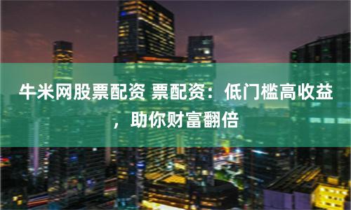 牛米网股票配资 票配资：低门槛高收益，助你财富翻倍