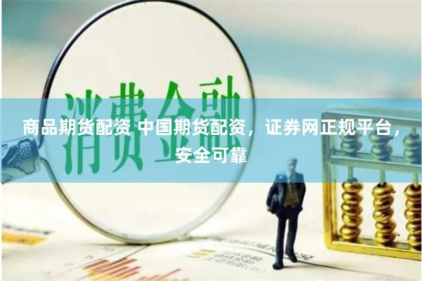 商品期货配资 中国期货配资，证券网正规平台，安全可靠