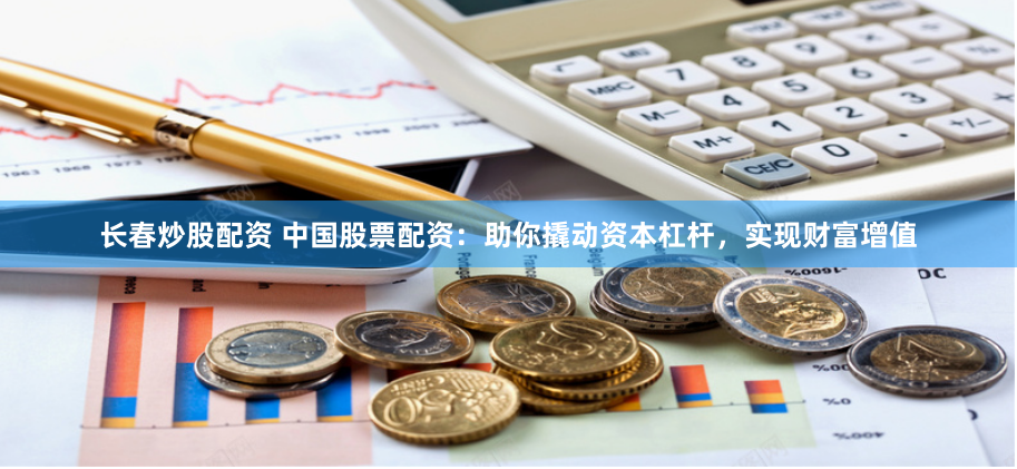 长春炒股配资 中国股票配资：助你撬动资本杠杆，实现财富增值