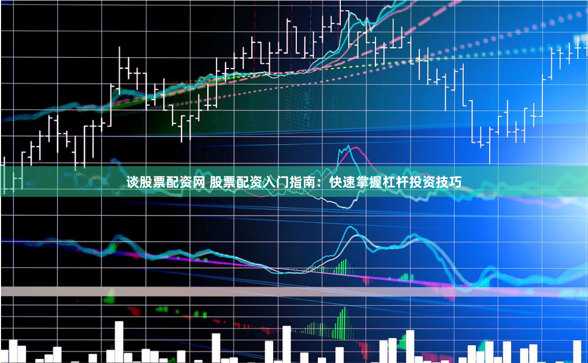 谈股票配资网 股票配资入门指南：快速掌握杠杆投资技巧