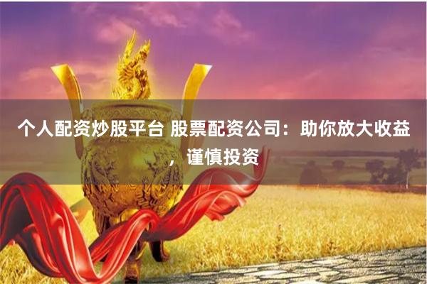 个人配资炒股平台 股票配资公司:助你放大收益,谨慎投资