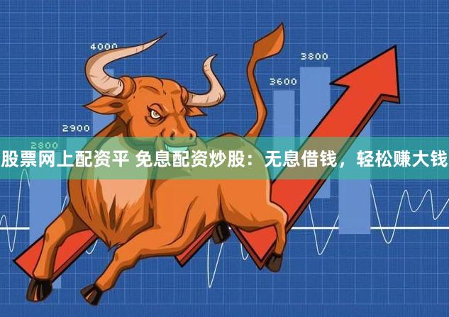 股票网上配资平 免息配资炒股：无息借钱，轻松赚大钱