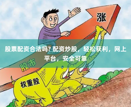 股票配资合法吗? 配资炒股，轻松获利，网上平台，安全可靠