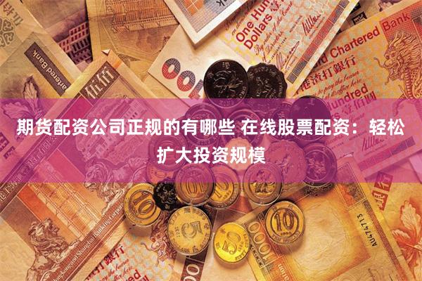 期货配资公司正规的有哪些 在线股票配资：轻松扩大投资规模