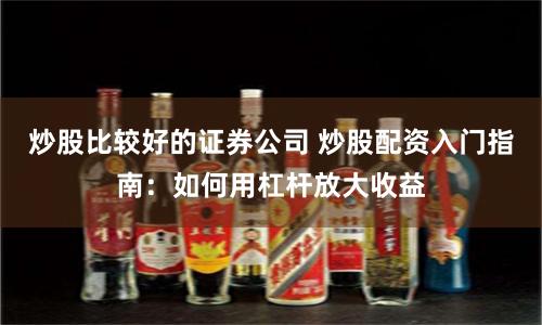 炒股比较好的证券公司 炒股配资入门指南:如何用杠杆放大收益