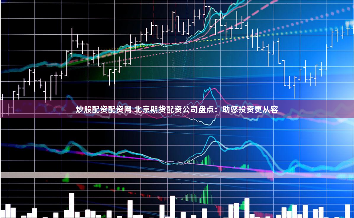 炒股配资配资网 北京期货配资公司盘点:助您投资更从容
