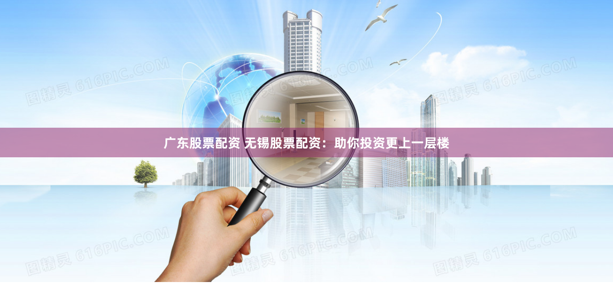 广东股票配资 无锡股票配资:助你投资更上一层楼