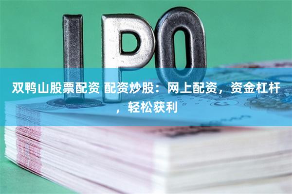 双鸭山股票配资 配资炒股:网上配资,资金杠杆,轻松获利