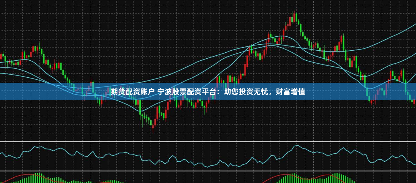 期货配资账户 宁波股票配资平台:助您投资无忧,财富增值