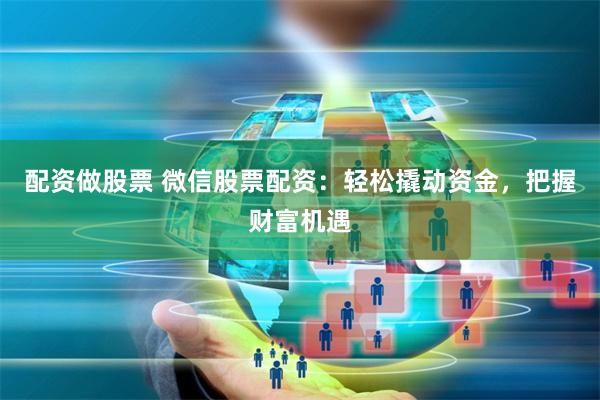 配资做股票 微信股票配资:轻松撬动资金,把握财富机遇