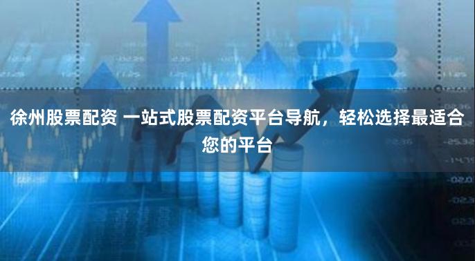 徐州股票配资 一站式股票配资平台导航,轻松选择最适合您的平台