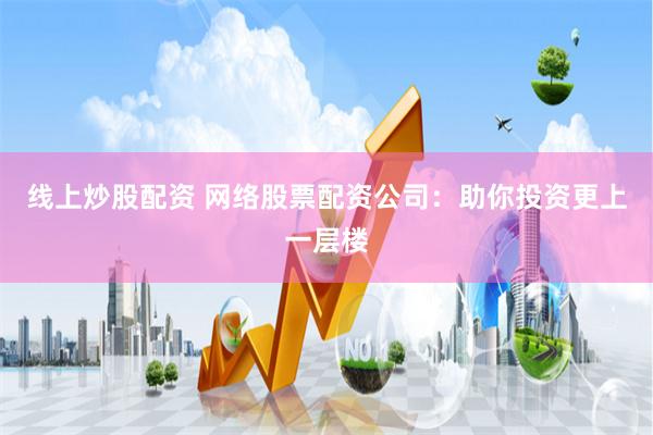 线上炒股配资 网络股票配资公司：助你投资更上一层楼