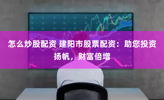 怎么炒股配资 建阳市股票配资：助您投资扬帆，财富倍增