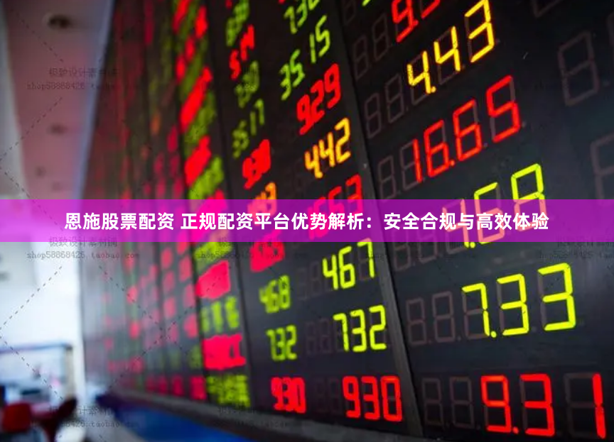 恩施股票配资 正规配资平台优势解析:安全合规与高效体验