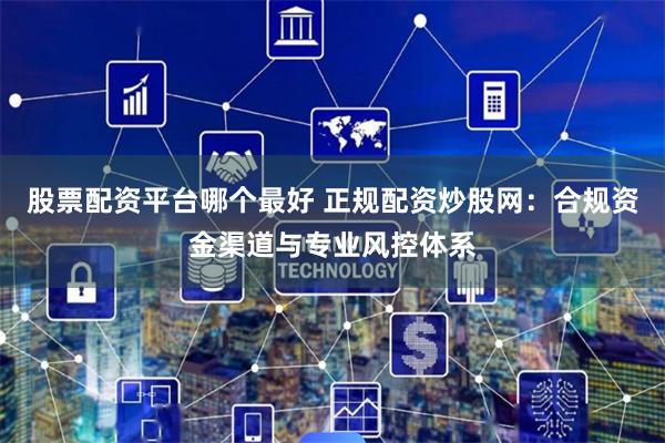 股票配资平台哪个最好 正规配资炒股网：合规资金渠道与专业风控体系