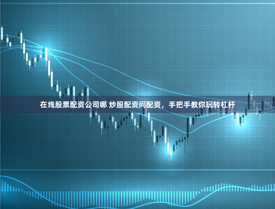 在线股票配资公司哪 炒股配资问配资，手把手教你玩转杠杆