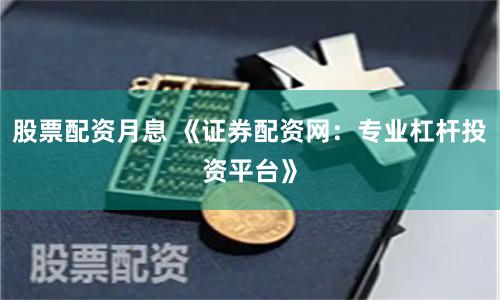 股票配资月息 《证券配资网：专业杠杆投资平台》