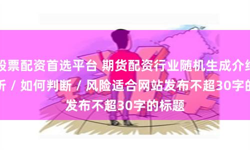 股票配资首选平台 期货配资行业随机生成介绍 / 分析 / 如何判断 / 风险适合网站发布不超30字的标题