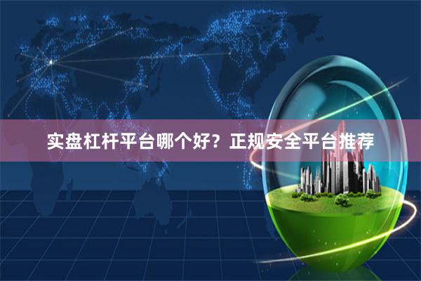 实盘杠杆平台哪个好？正规安全平台推荐