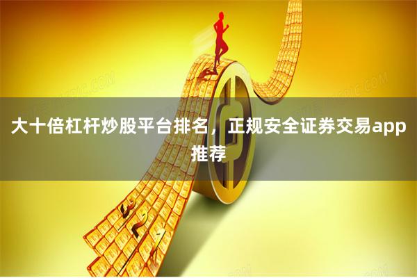 大十倍杠杆炒股平台排名，正规安全证券交易app推荐