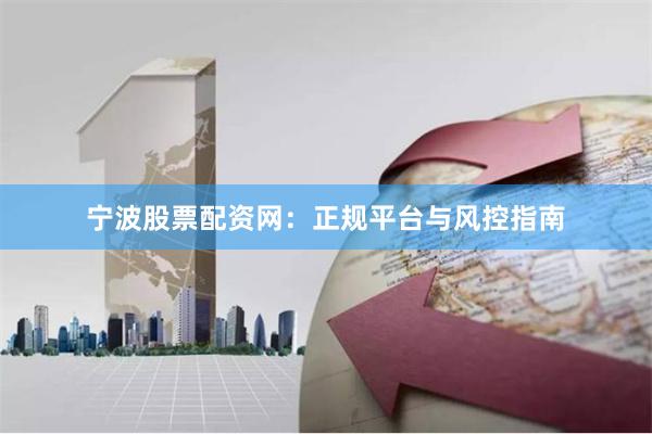 宁波股票配资网：正规平台与风控指南