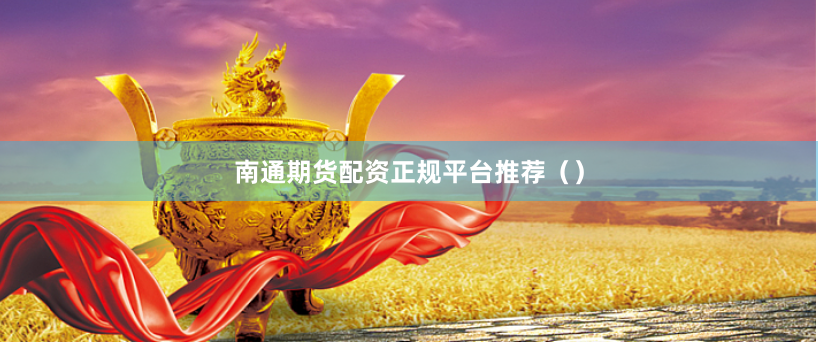南通期货配资正规平台推荐（）