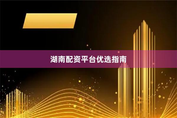 湖南配资平台优选指南