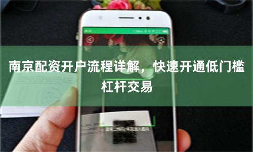南京配资开户流程详解，快速开通低门槛杠杆交易