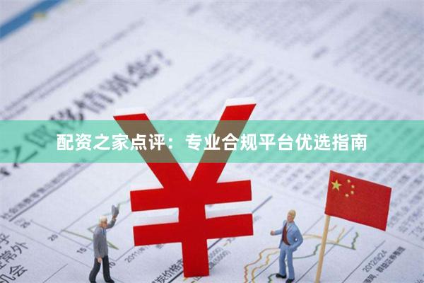 配资之家点评：专业合规平台优选指南