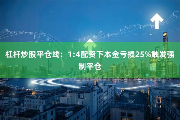 杠杆炒股平仓线：1:4配资下本金亏损25%触发强制平仓