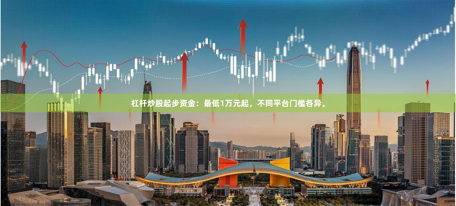 杠杆炒股起步资金：最低1万元起，不同平台门槛各异。