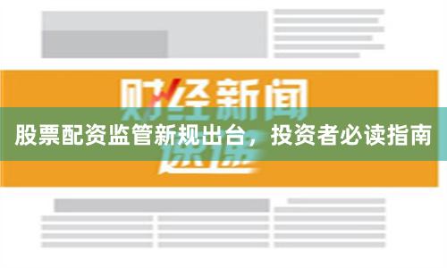 股票配资监管新规出台，投资者必读指南