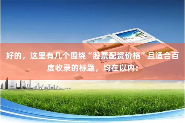 好的，这里有几个围绕“股票配资价格”且适合百度收录的标题，均在以内：