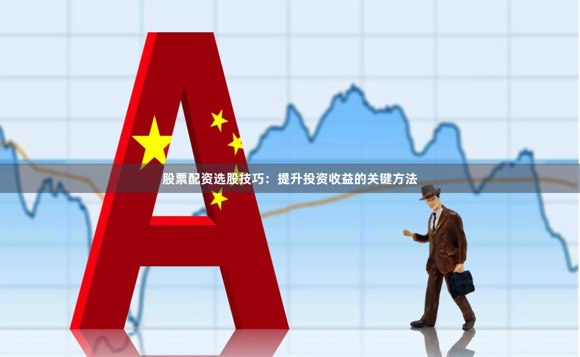 股票配资选股技巧：提升投资收益的关键方法